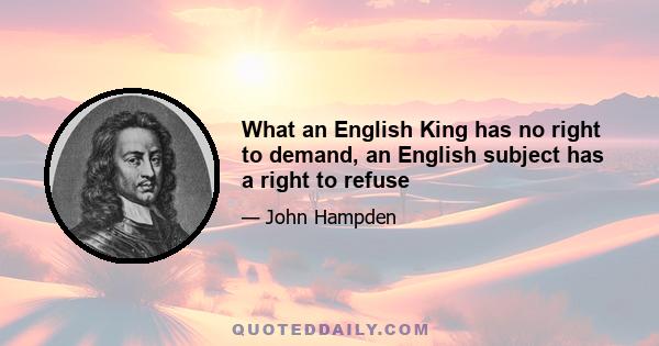 What an English King has no right to demand, an English subject has a right to refuse