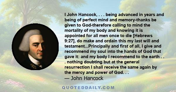 I John Hancock, . . . being advanced in years and being of perfect mind and memory-thanks be given to God-therefore calling to mind the mortality of my body and knowing it is appointed for all men once to die [Hebrews