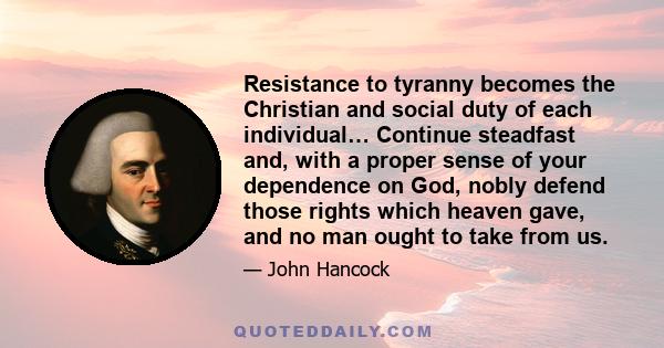 Resistance to tyranny becomes the Christian and social duty of each individual… Continue steadfast and, with a proper sense of your dependence on God, nobly defend those rights which heaven gave, and no man ought to