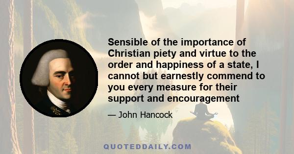 Sensible of the importance of Christian piety and virtue to the order and happiness of a state, I cannot but earnestly commend to you every measure for their support and encouragement ... Manners, by which not only the