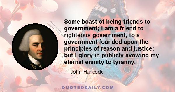 Some boast of being friends to government; I am a friend to righteous government, to a government founded upon the principles of reason and justice; but I glory in publicly avowing my eternal enmity to tyranny.