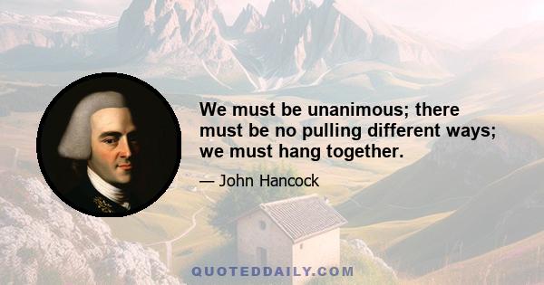 We must be unanimous; there must be no pulling different ways; we must hang together.