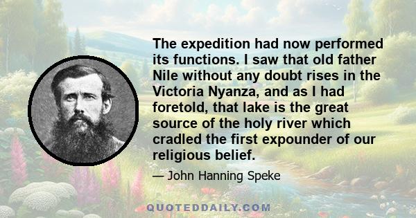 The expedition had now performed its functions. I saw that old father Nile without any doubt rises in the Victoria Nyanza, and as I had foretold, that lake is the great source of the holy river which cradled the first