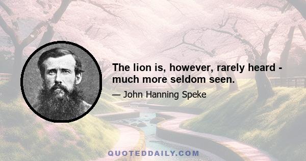 The lion is, however, rarely heard - much more seldom seen.