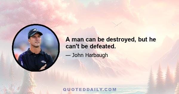 A man can be destroyed, but he can't be defeated.