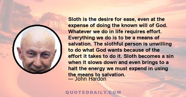 Sloth is the desire for ease, even at the expense of doing the known will of God. Whatever we do in life requires effort. Everything we do is to be a means of salvation. The slothful person is unwilling to do what God