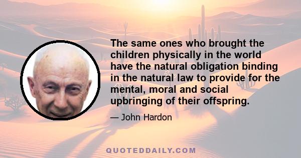 The same ones who brought the children physically in the world have the natural obligation binding in the natural law to provide for the mental, moral and social upbringing of their offspring.