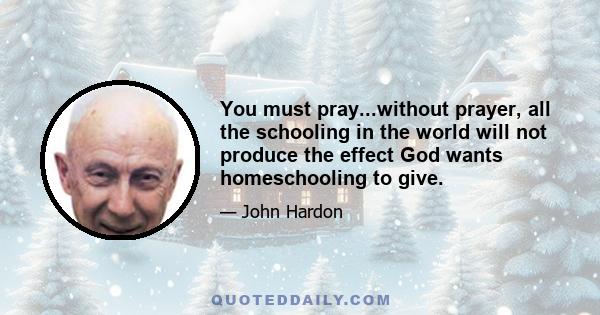 You must pray...without prayer, all the schooling in the world will not produce the effect God wants homeschooling to give.