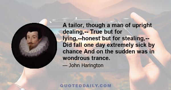 A tailor, though a man of upright dealing,-- True but for lying,--honest but for stealing,-- Did fall one day extremely sick by chance And on the sudden was in wondrous trance.