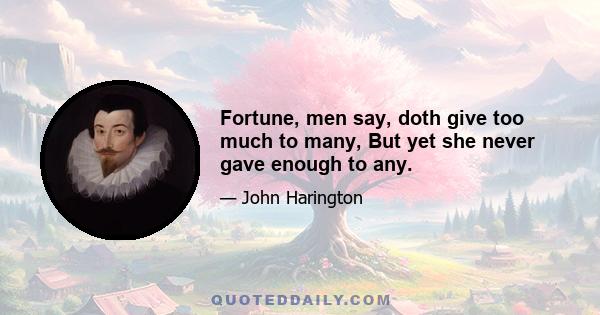 Fortune, men say, doth give too much to many, But yet she never gave enough to any.