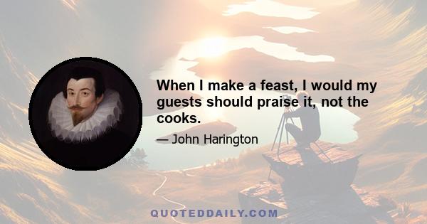 When I make a feast, I would my guests should praise it, not the cooks.