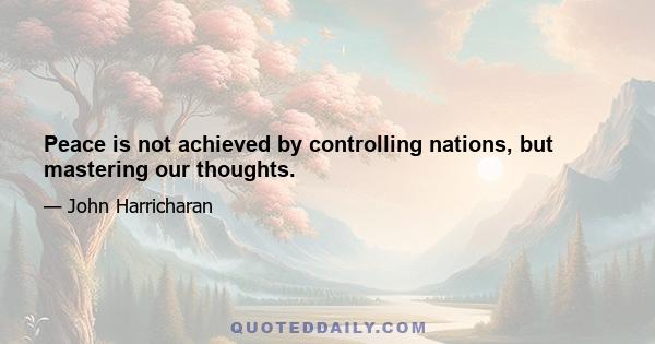 Peace is not achieved by controlling nations, but mastering our thoughts.