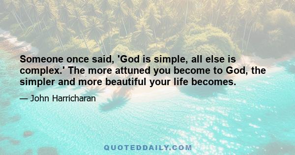 Someone once said, 'God is simple, all else is complex.' The more attuned you become to God, the simpler and more beautiful your life becomes.