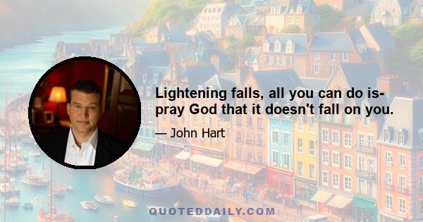 Lightening falls, all you can do is- pray God that it doesn't fall on you.