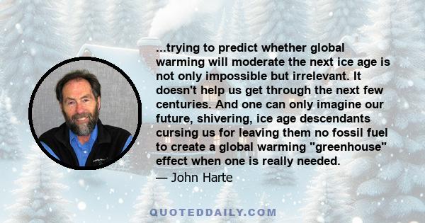 ...trying to predict whether global warming will moderate the next ice age is not only impossible but irrelevant. It doesn't help us get through the next few centuries. And one can only imagine our future, shivering,