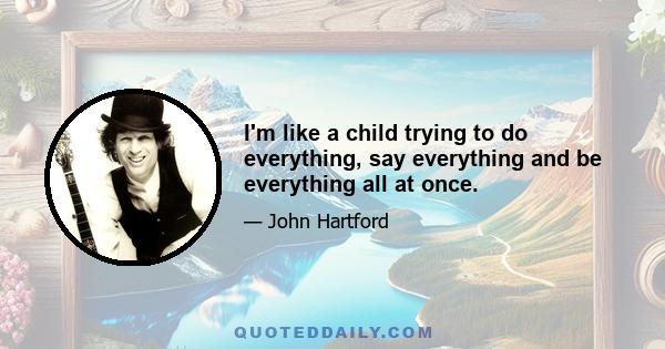 I'm like a child trying to do everything, say everything and be everything all at once.