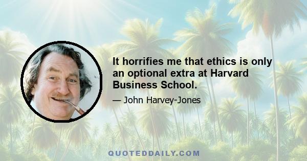 It horrifies me that ethics is only an optional extra at Harvard Business School.