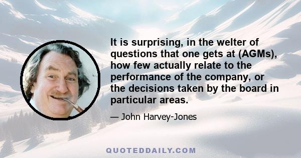 It is surprising, in the welter of questions that one gets at (AGMs), how few actually relate to the performance of the company, or the decisions taken by the board in particular areas.