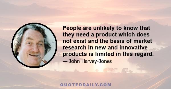 People are unlikely to know that they need a product which does not exist and the basis of market research in new and innovative products is limited in this regard.