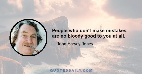 People who don't make mistakes are no bloody good to you at all.