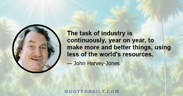 The task of industry is continuously, year on year, to make more and better things, using less of the world's resources.