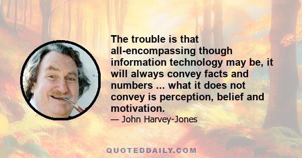 The trouble is that all-encompassing though information technology may be, it will always convey facts and numbers ... what it does not convey is perception, belief and motivation.