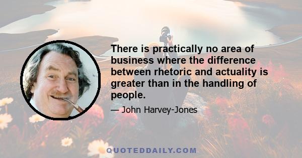 There is practically no area of business where the difference between rhetoric and actuality is greater than in the handling of people.