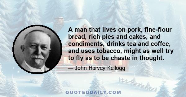 A man that lives on pork, fine-flour bread, rich pies and cakes, and condiments, drinks tea and coffee, and uses tobacco, might as well try to fly as to be chaste in thought.