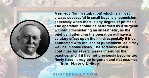 A remedy [for masturbation] which is almost always successful in small boys is circumcision, especially when there is any degree of phimosis. The operation should be performed by a surgeon without administering an