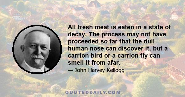 All fresh meat is eaten in a state of decay. The process may not have proceeded so far that the dull human nose can discover it, but a carrion bird or a carrion fly can smell it from afar.