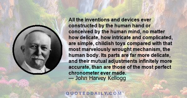 All the inventions and devices ever constructed by the human hand or conceived by the human mind, no matter how delicate, how intricate and complicated, are simple, childish toys compared with that most marvelously