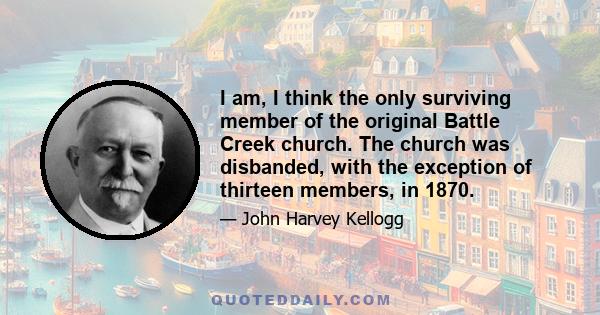 I am, I think the only surviving member of the original Battle Creek church. The church was disbanded, with the exception of thirteen members, in 1870.