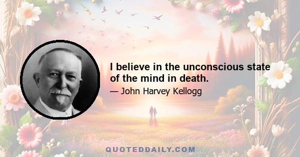 I believe in the unconscious state of the mind in death.