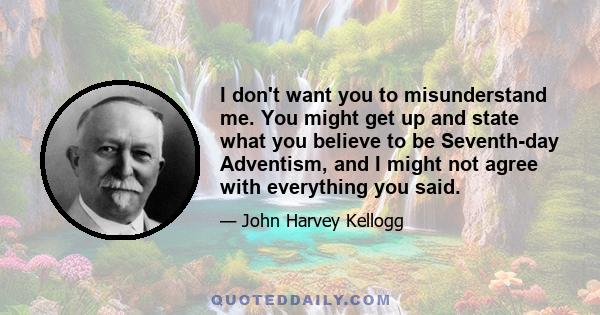 I don't want you to misunderstand me. You might get up and state what you believe to be Seventh-day Adventism, and I might not agree with everything you said.