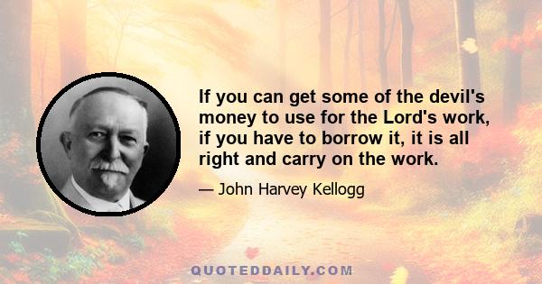 If you can get some of the devil's money to use for the Lord's work, if you have to borrow it, it is all right and carry on the work.