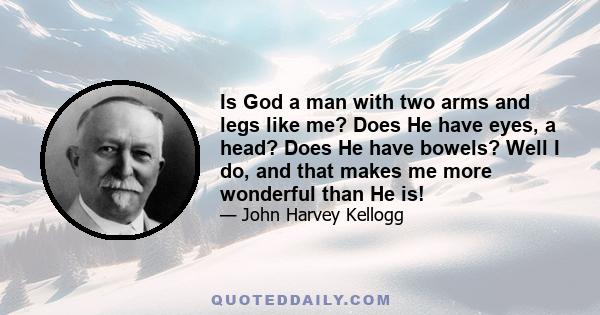 Is God a man with two arms and legs like me? Does He have eyes, a head? Does He have bowels? Well I do, and that makes me more wonderful than He is!