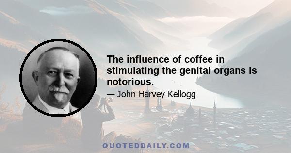 The influence of coffee in stimulating the genital organs is notorious.