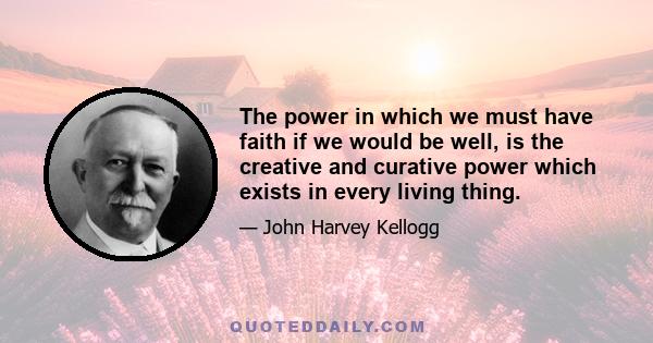 The power in which we must have faith if we would be well, is the creative and curative power which exists in every living thing.