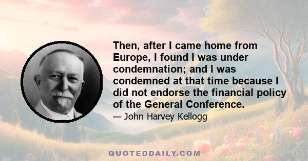 Then, after I came home from Europe, I found I was under condemnation; and I was condemned at that time because I did not endorse the financial policy of the General Conference.