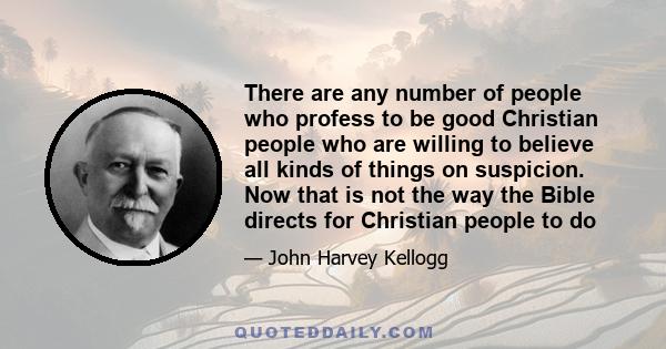 There are any number of people who profess to be good Christian people who are willing to believe all kinds of things on suspicion. Now that is not the way the Bible directs for Christian people to do