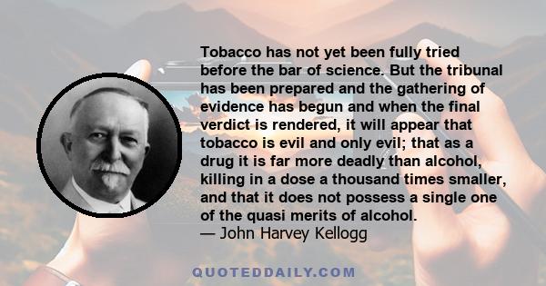 Tobacco has not yet been fully tried before the bar of science. But the tribunal has been prepared and the gathering of evidence has begun and when the final verdict is rendered, it will appear that tobacco is evil and