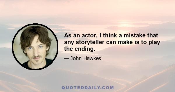 As an actor, I think a mistake that any storyteller can make is to play the ending.