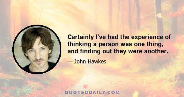 Certainly I've had the experience of thinking a person was one thing, and finding out they were another.