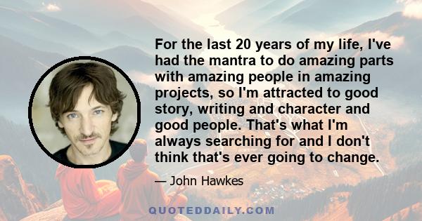 For the last 20 years of my life, I've had the mantra to do amazing parts with amazing people in amazing projects, so I'm attracted to good story, writing and character and good people. That's what I'm always searching