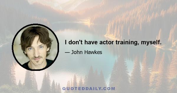 I don't have actor training, myself.