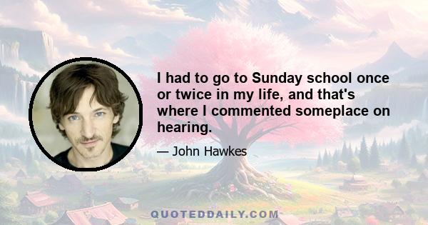 I had to go to Sunday school once or twice in my life, and that's where I commented someplace on hearing.