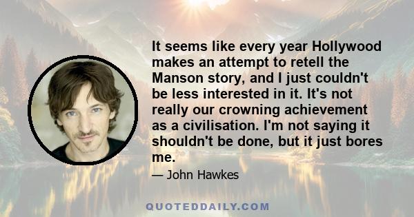 It seems like every year Hollywood makes an attempt to retell the Manson story, and I just couldn't be less interested in it. It's not really our crowning achievement as a civilisation. I'm not saying it shouldn't be