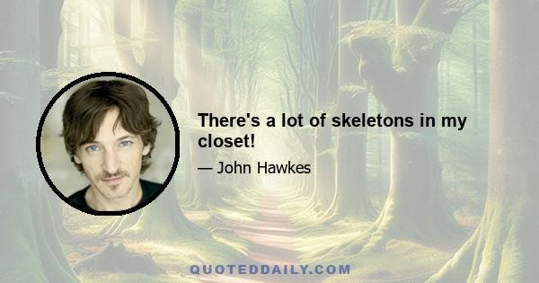 There's a lot of skeletons in my closet!