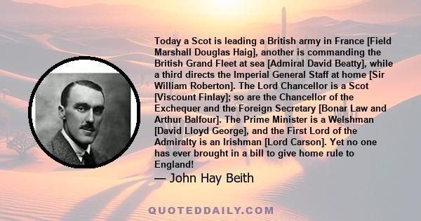 Today a Scot is leading a British army in France [Field Marshall Douglas Haig], another is commanding the British Grand Fleet at sea [Admiral David Beatty], while a third directs the Imperial General Staff at home [Sir