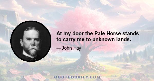 At my door the Pale Horse stands to carry me to unknown lands.